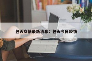 包天疫情最新消息：包头今日疫情
