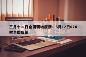 三月十二日全国新增疫情：3月12日024时全国疫情