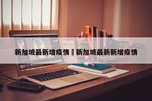 新加坡最新增疫情›新加坡最新新增疫情