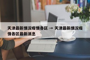 天津最新情况疫情各区 → 天津最新情况疫情各区最新消息