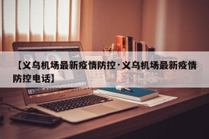 【义乌机场最新疫情防控·义乌机场最新疫情防控电话】