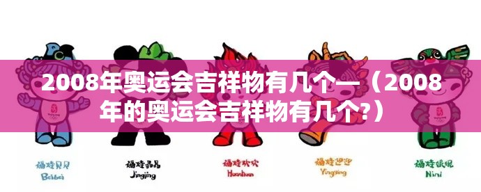 2008年奥运会吉祥物有几个—(2008年的奥运会吉祥物有几个?) 2008年奥运会吉祥物有几个—(2008年的奥运会吉祥物有几个?)