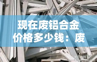现在废铝合金价格多少钱：废铝合金现在什么价格