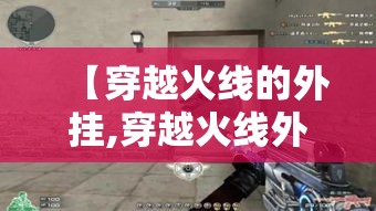 【穿越火线的外挂,穿越火线外挂作者被抓】 【穿越火线的外挂,穿越火线外挂作者被抓】