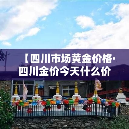 【四川市场黄金价格·四川金价今天什么价格查询】 【四川市场黄金价格·四川金价今天什么价格查询】
