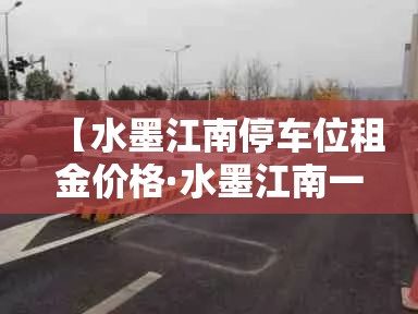 【水墨江南停车位租金价格·水墨江南一期房价】