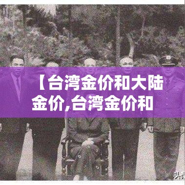 【台湾金价和大陆金价,台湾金价和大陆金价哪个高】 【台湾金价和大陆金价,台湾金价和大陆金价哪个高】