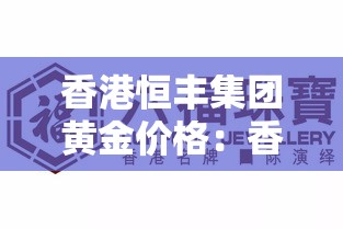 香港恒丰集团黄金价格:香港恒丰集团黄金价格查询 香港恒丰集团黄金价格:香港恒丰集团黄金价格查询