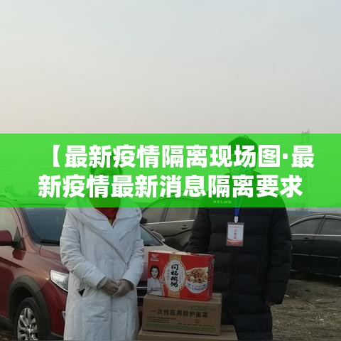 【最新疫情隔离现场图·最新疫情最新消息隔离要求】 【最新疫情隔离现场图·最新疫情最新消息隔离要求】