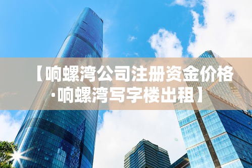 【响螺湾公司注册资金价格·响螺湾写字楼出租】 【响螺湾公司注册资金价格·响螺湾写字楼出租】