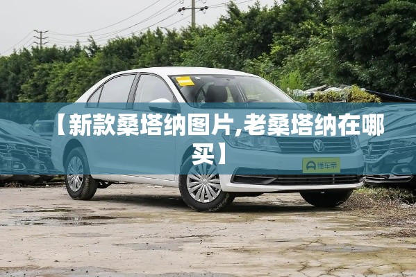 【新款桑塔纳图片,老桑塔纳在哪买】 【新款桑塔纳图片,老桑塔纳在哪买】