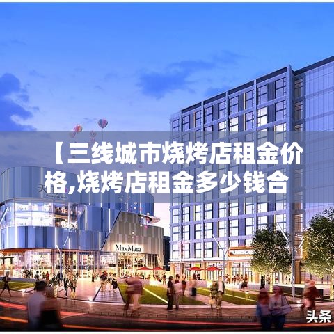 【三线城市烧烤店租金价格,烧烤店租金多少钱合适】 【三线城市烧烤店租金价格,烧烤店租金多少钱合适】