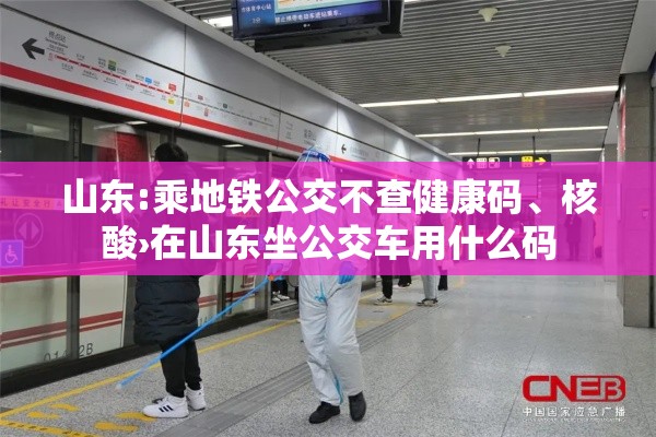 山东:乘地铁公交不查健康码、核酸›在山东坐公交车用什么码