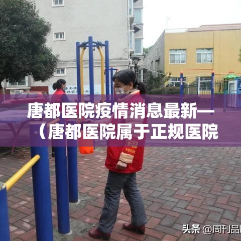 唐都医院疫情消息最新—(唐都医院属于正规医院吗) 唐都医院疫情消息最新—(唐都医院属于正规医院吗)