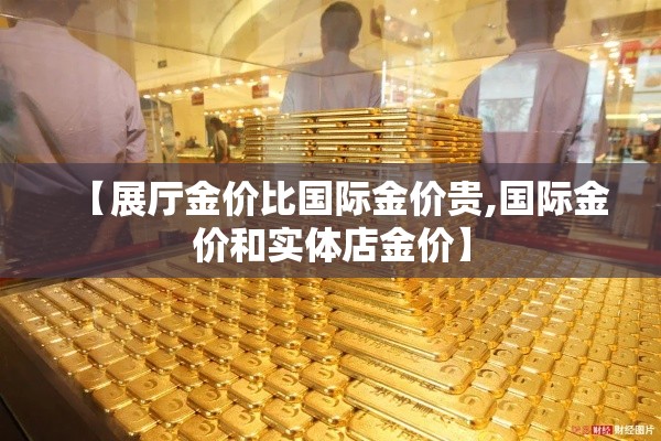 【展厅金价比国际金价贵,国际金价和实体店金价】 【展厅金价比国际金价贵,国际金价和实体店金价】