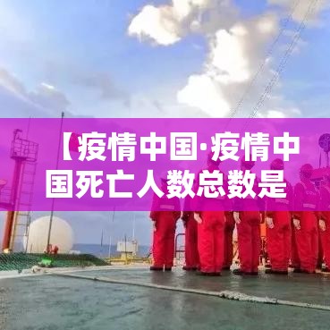 【疫情中国·疫情中国死亡人数总数是多少万】 【疫情中国·疫情中国死亡人数总数是多少万】