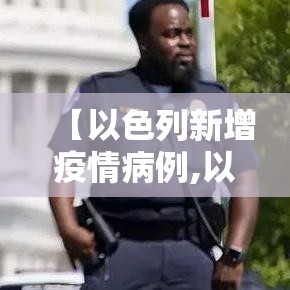 【以色列新增疫情病例,以色列新型冠状病毒新增病例】