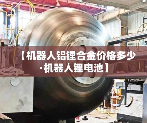【机器人铝锂合金价格多少·机器人锂电池】 【机器人铝锂合金价格多少·机器人锂电池】