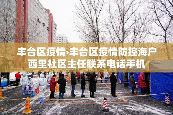 丰台区疫情›丰台区疫情防控海户西里社区主任联系电话手机 丰台区疫情›丰台区疫情防控海户西里社区主任联系电话手机