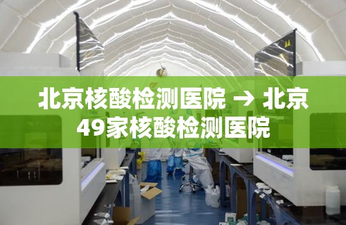 北京核酸检测医院 → 北京49家核酸检测医院 北京核酸检测医院 → 北京49家核酸检测医院