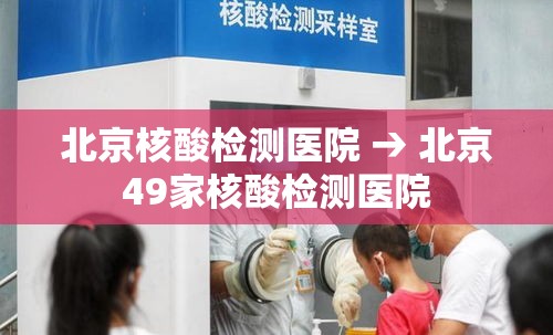 北京核酸检测医院 → 北京49家核酸检测医院 北京核酸检测医院 → 北京49家核酸检测医院