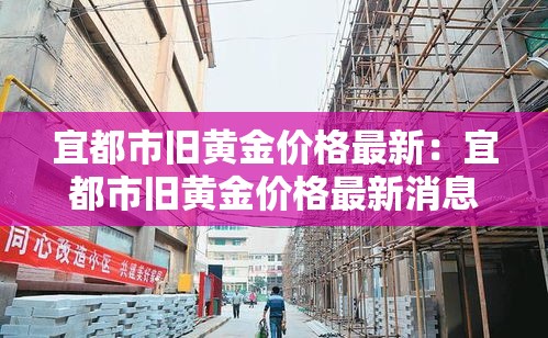 宜都市旧黄金价格最新：宜都市旧黄金价格最新消息