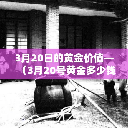 3月20日的黄金价值—(3月20号黄金多少钱一克) 3月20日的黄金价值—(3月20号黄金多少钱一克)