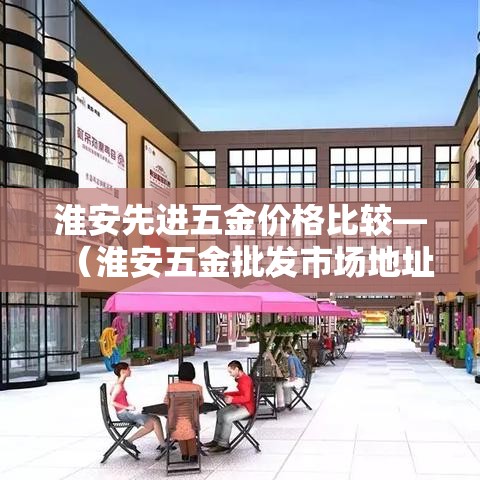 淮安先进五金价格比较—（淮安五金批发市场地址）