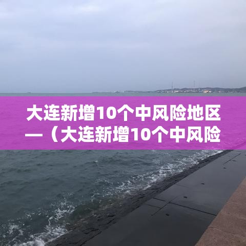 大连新增10个中风险地区—(大连新增10个中风险地区是哪里) 大连新增10个中风险地区—(大连新增10个中风险地区是哪里)