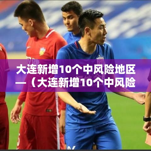 大连新增10个中风险地区—(大连新增10个中风险地区是哪里) 大连新增10个中风险地区—(大连新增10个中风险地区是哪里)