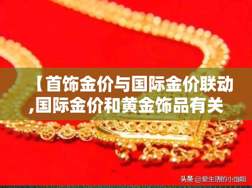 【首饰金价与国际金价联动,国际金价和黄金饰品有关吗】 【首饰金价与国际金价联动,国际金价和黄金饰品有关吗】