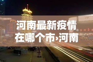 河南最新疫情在哪个市›河南疫情最新数据消息哪里最严重 河南最新疫情在哪个市›河南疫情最新数据消息哪里最严重