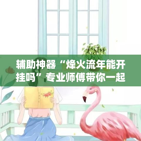 辅助神器“烽火流年能开挂吗”专业师傅带你一起了解(确实有挂