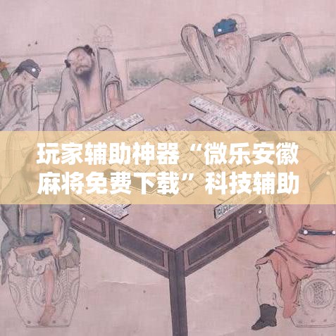 玩家辅助神器“微乐安徽麻将免费下载”科技辅助神器手机版
