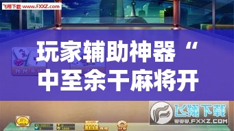 玩家辅助神器“中至余干麻将开挂神器”分享用挂教程