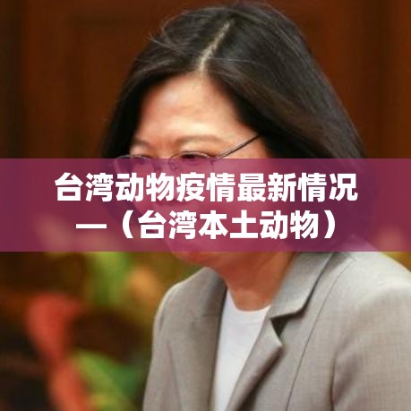 台湾动物疫情最新情况—（台湾本土动物）