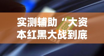 实测辅助“大资本红黑大战到底能不能开挂!详细分享装挂步骤