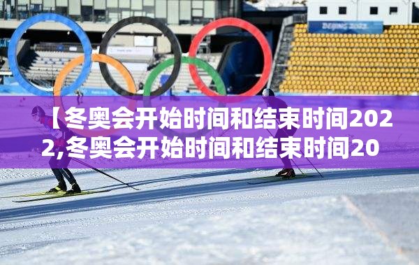 【冬奥会开始时间和结束时间2022,冬奥会开始时间和结束时间2022年】