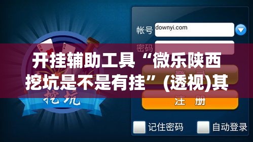 开挂辅助工具“微乐陕西挖坑是不是有挂”(透视)其实确实有挂