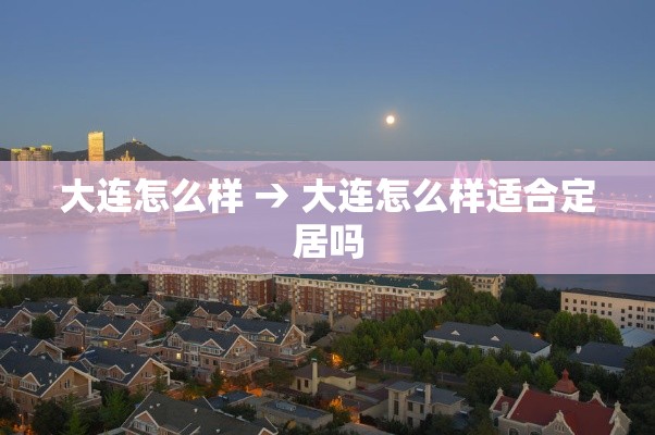 大连怎么样 → 大连怎么样适合定居吗 大连怎么样 → 大连怎么样适合定居吗