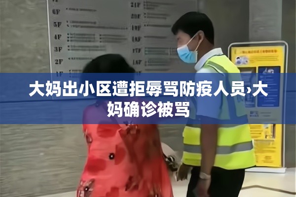 大妈出小区遭拒辱骂防疫人员›大妈确诊被骂 大妈出小区遭拒辱骂防疫人员›大妈确诊被骂