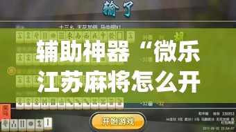 辅助神器“微乐江苏麻将怎么开挂”(作弊)辅助透视教程