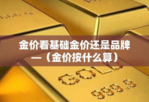 金价看基础金价还是品牌—（金价按什么算）