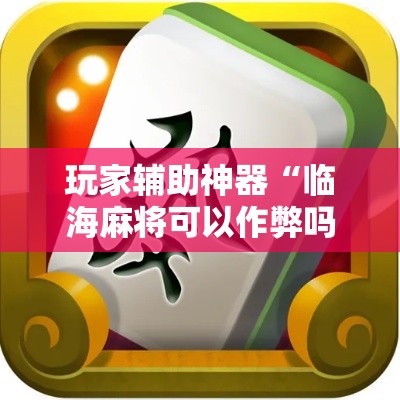 玩家辅助神器“临海麻将可以作弊吗!详细分享装挂步骤 玩家辅助神器“临海麻将可以作弊吗!详细分享装挂步骤
