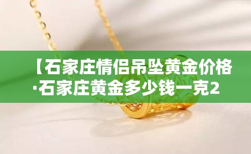 【石家庄情侣吊坠黄金价格·石家庄黄金多少钱一克2021年】 【石家庄情侣吊坠黄金价格·石家庄黄金多少钱一克2021年】