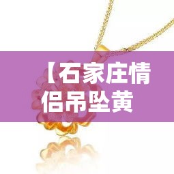 【石家庄情侣吊坠黄金价格·石家庄黄金多少钱一克2021年】 【石家庄情侣吊坠黄金价格·石家庄黄金多少钱一克2021年】