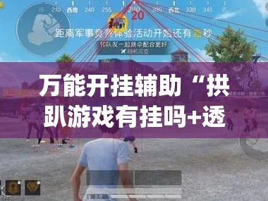 万能开挂辅助“拱趴游戏有挂吗+透视挂(开挂)2026必备”科技辅助神器手机版