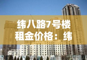 纬八路7号楼租金价格：纬八路7号楼租金价格多少