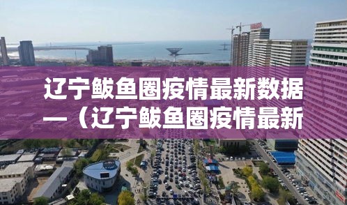 辽宁鲅鱼圈疫情最新数据—(辽宁鲅鱼圈疫情最新数据报告) 辽宁鲅鱼圈疫情最新数据—(辽宁鲅鱼圈疫情最新数据报告)