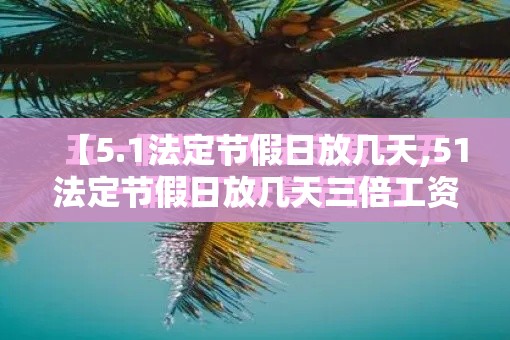 【5.1法定节假日放几天,51法定节假日放几天三倍工资】 【5.1法定节假日放几天,51法定节假日放几天三倍工资】